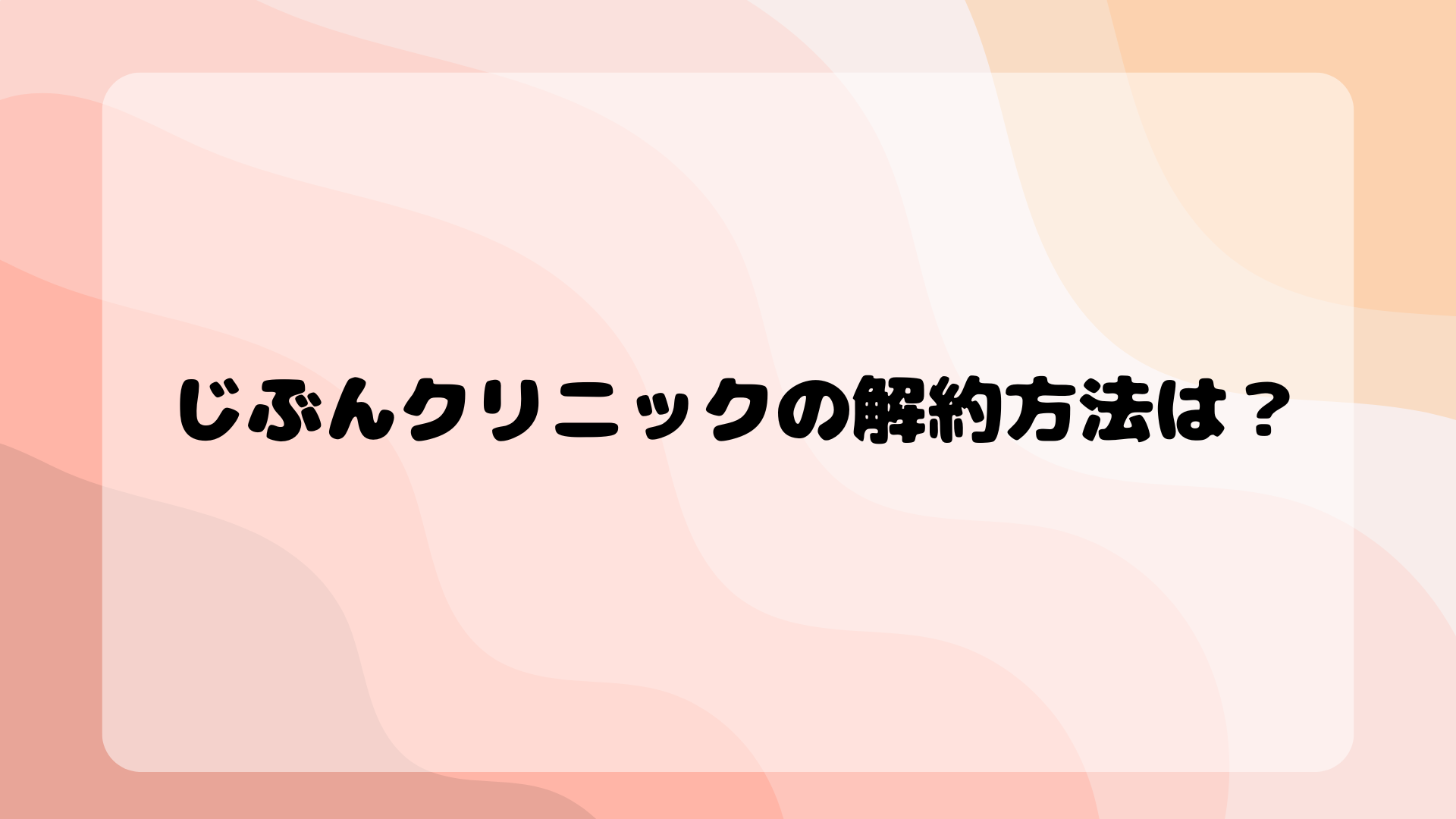 じぶんクリニックの解約方法は？